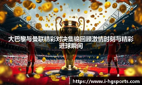 大巴黎与曼联精彩对决集锦回顾激情时刻与精彩进球瞬间