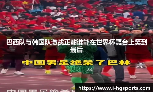 巴西队与韩国队激战正酣谁能在世界杯舞台上笑到最后