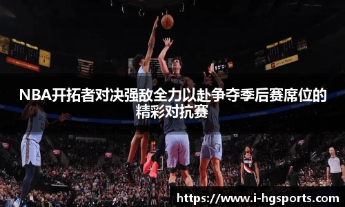 NBA开拓者对决强敌全力以赴争夺季后赛席位的精彩对抗赛