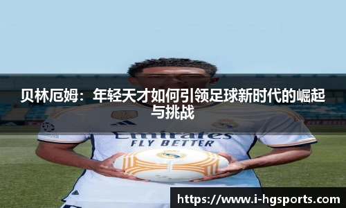 贝林厄姆:年轻天才如何引领足球新时代的崛起与挑战